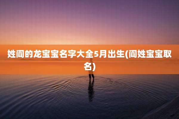 姓阎的龙宝宝名字大全5月出生(阎姓宝宝取名)