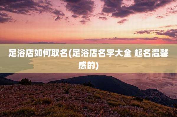 足浴店如何取名(足浴店名字大全 起名温馨感的)