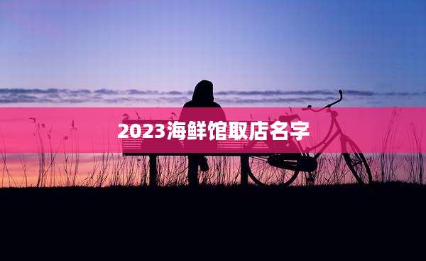 2023海鲜馆取店名字