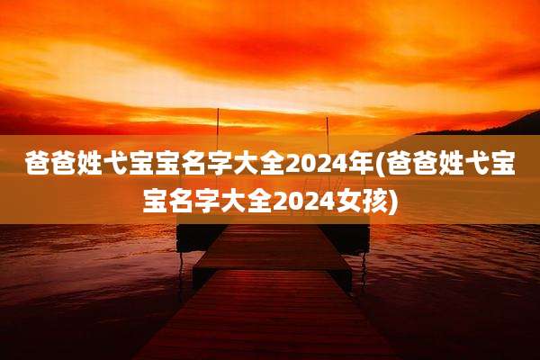 爸爸姓弋宝宝名字大全2024年(爸爸姓弋宝宝名字大全2024女孩)
