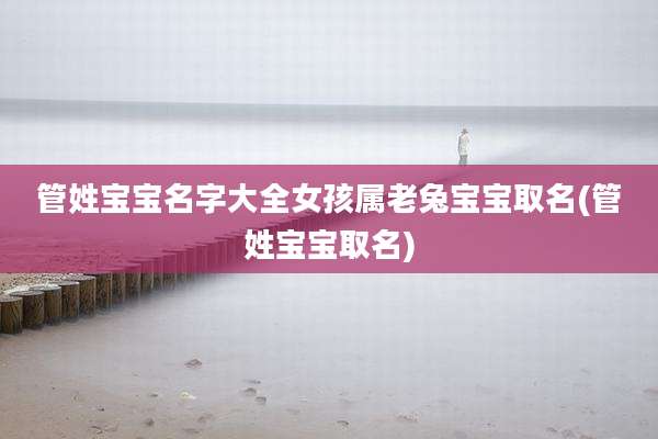 管姓宝宝名字大全女孩属老兔宝宝取名(管姓宝宝取名)