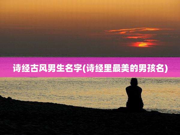 诗经古风男生名字(诗经里最美的男孩名)