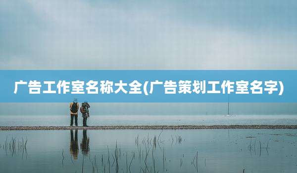 广告工作室名称大全(广告策划工作室名字)
