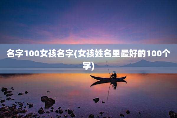 名字100女孩名字(女孩姓名里最好的100个字)