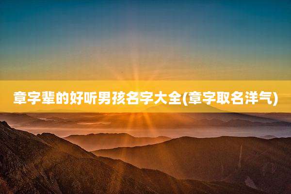 章字辈的好听男孩名字大全(章字取名洋气)