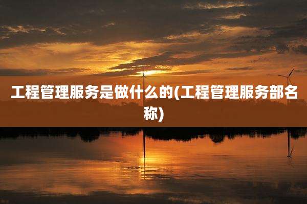 工程管理服务是做什么的(工程管理服务部名称)
