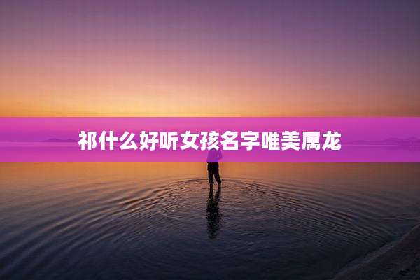祁什么好听女孩名字唯美属龙