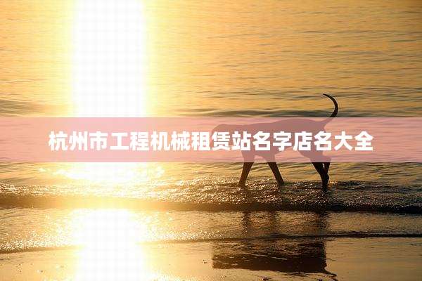 杭州市工程机械租赁站名字店名大全