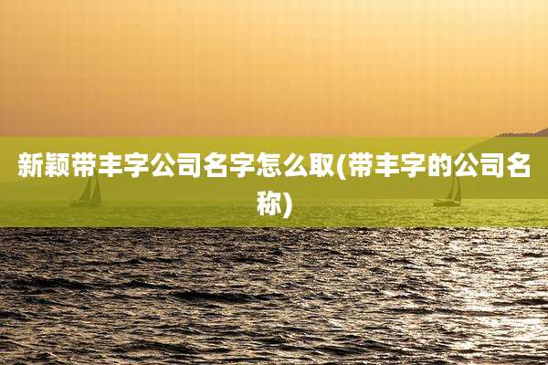 新颖带丰字公司名字怎么取(带丰字的公司名称)