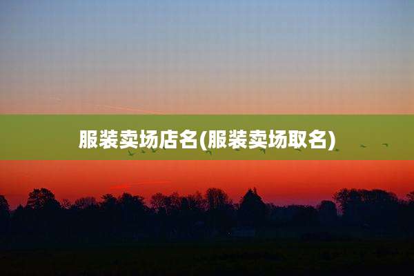 服装卖场店名(服装卖场取名)