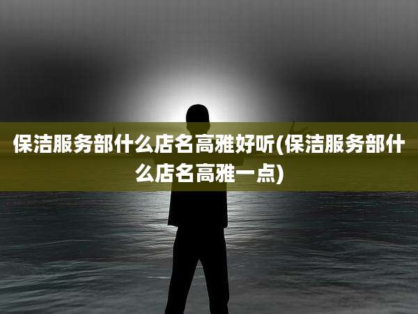 保洁服务部什么店名高雅好听(保洁服务部什么店名高雅一点)