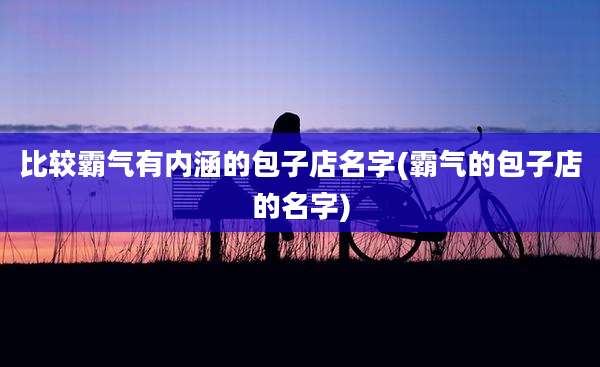 比较霸气有内涵的包子店名字(霸气的包子店的名字)
