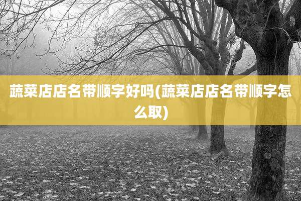 蔬菜店店名带顺字好吗(蔬菜店店名带顺字怎么取)