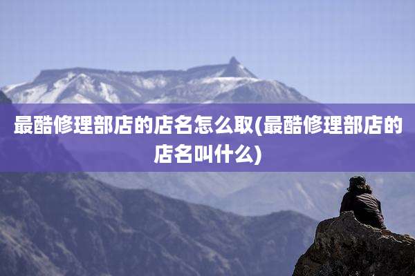 最酷修理部店的店名怎么取(最酷修理部店的店名叫什么)
