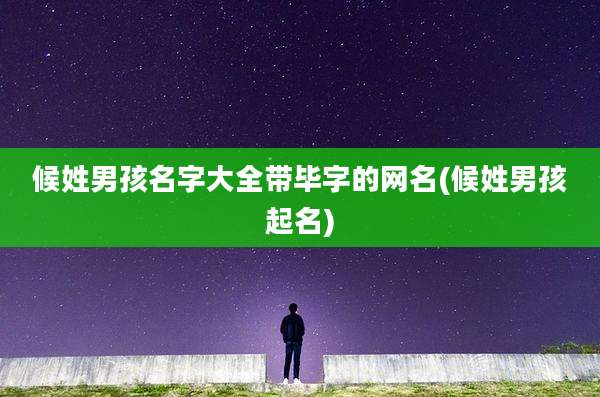 候姓男孩名字大全带毕字的网名(候姓男孩起名)