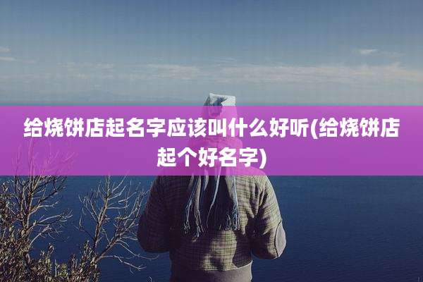 给烧饼店起名字应该叫什么好听(给烧饼店起个好名字)