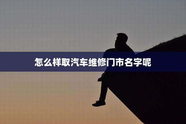 怎么样取汽车维修门市名字呢