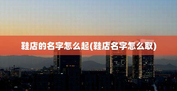 鞋店的名字怎么起(鞋店名字怎么取)