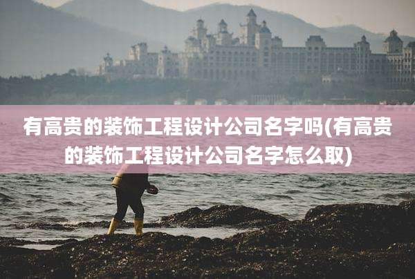 有高贵的装饰工程设计公司名字吗(有高贵的装饰工程设计公司名字怎么取)