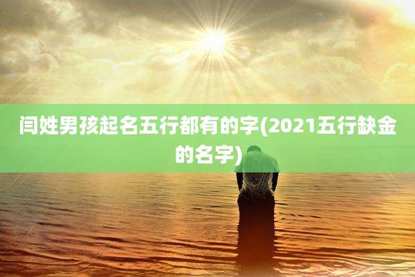 闫姓男孩起名五行都有的字(2021五行缺金的名字)