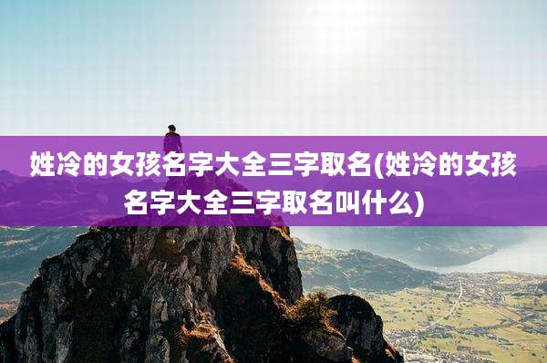 姓冷的女孩名字大全三字取名(姓冷的女孩名字大全三字取名叫什么)