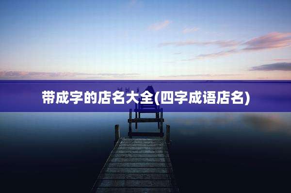 带成字的店名大全(四字成语店名)