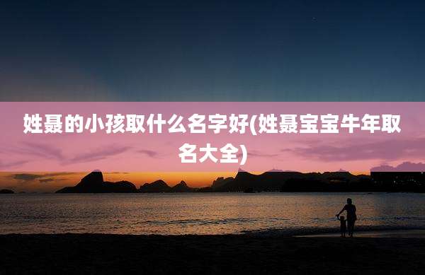 姓聂的小孩取什么名字好(姓聂宝宝牛年取名大全)