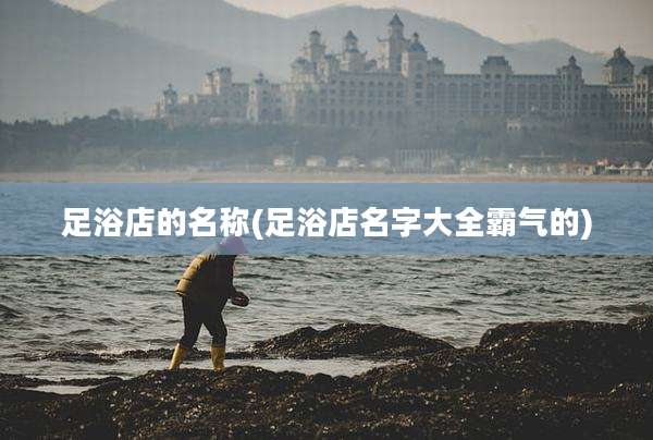 足浴店的名称(足浴店名字大全霸气的)