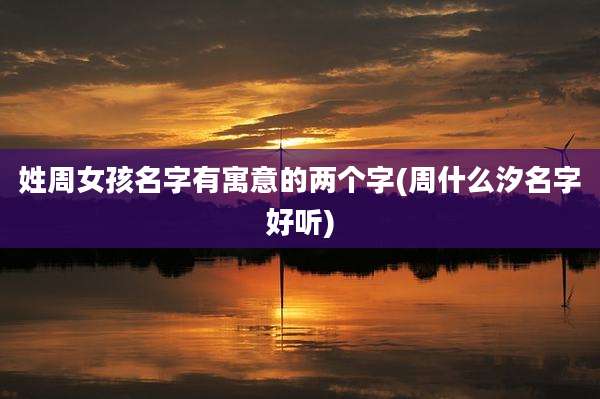 姓周女孩名字有寓意的两个字(周什么汐名字好听)