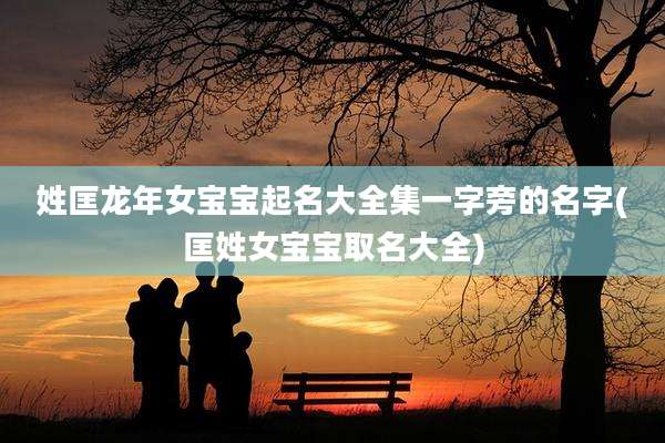 姓匡龙年女宝宝起名大全集一字旁的名字(匡姓女宝宝取名大全)