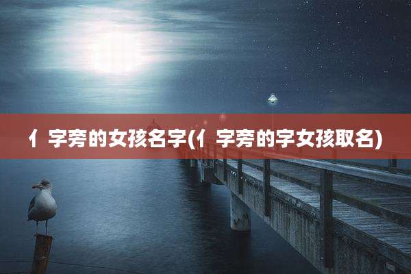 亻字旁的女孩名字(亻字旁的字女孩取名)