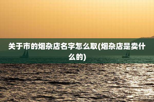 关于市的烟杂店名字怎么取(烟杂店是卖什么的)