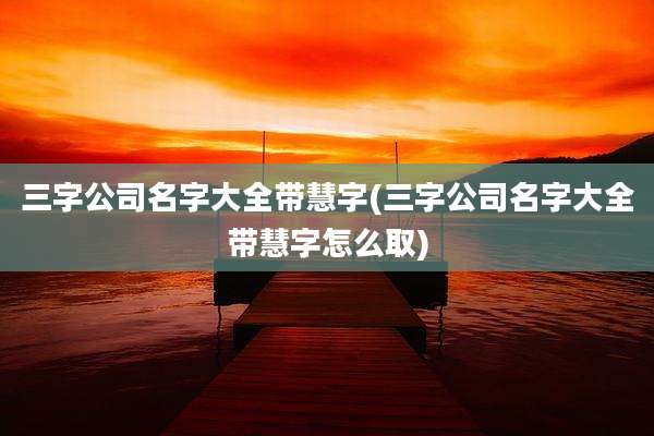 三字公司名字大全带慧字(三字公司名字大全带慧字怎么取)