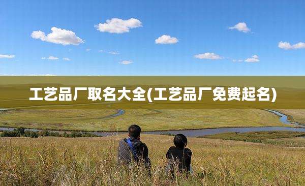 工艺品厂取名大全(工艺品厂免费起名)