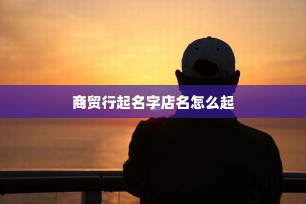 商贸行起名字店名怎么起