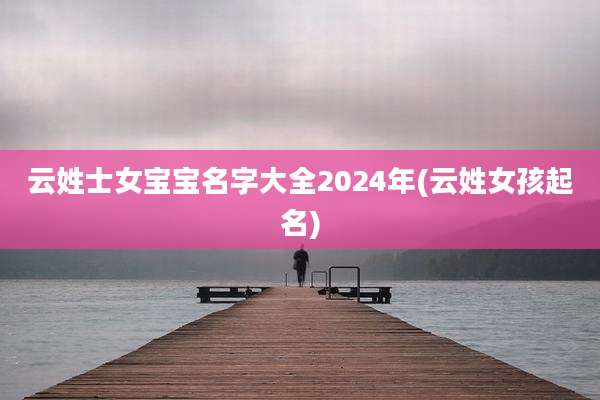 云姓士女宝宝名字大全2024年(云姓女孩起名)