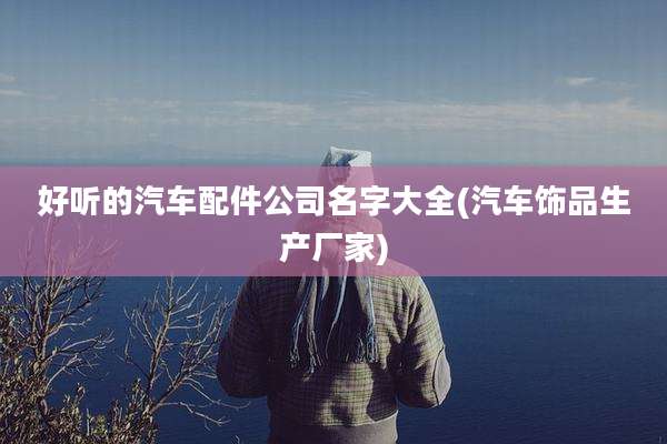 好听的汽车配件公司名字大全(汽车饰品生产厂家)