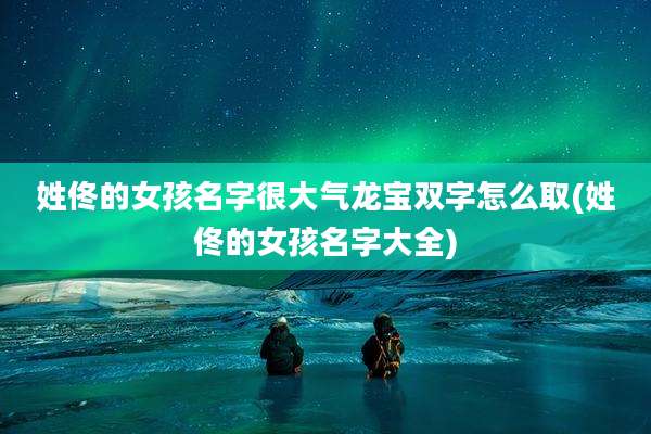 姓佟的女孩名字很大气龙宝双字怎么取(姓佟的女孩名字大全)