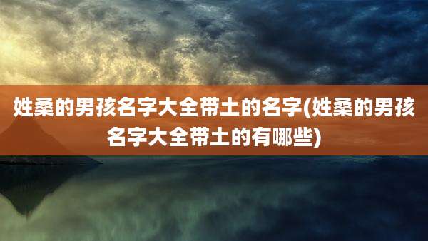姓桑的男孩名字大全带土的名字(姓桑的男孩名字大全带土的有哪些)