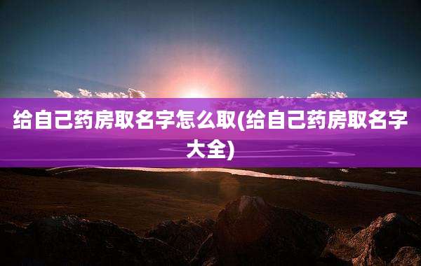 给自己药房取名字怎么取(给自己药房取名字大全)