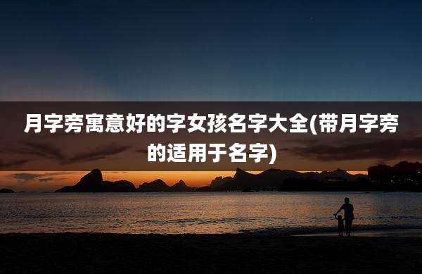 月字旁寓意好的字女孩名字大全(带月字旁的适用于名字)