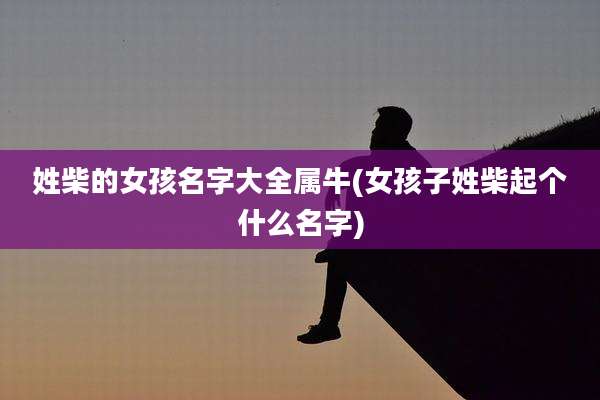 姓柴的女孩名字大全属牛(女孩子姓柴起个什么名字)