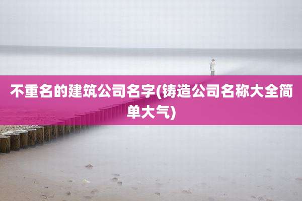 不重名的建筑公司名字(铸造公司名称大全简单大气)