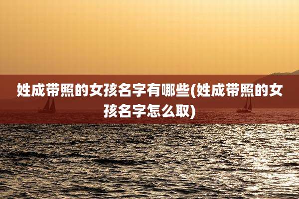 姓成带照的女孩名字有哪些(姓成带照的女孩名字怎么取)