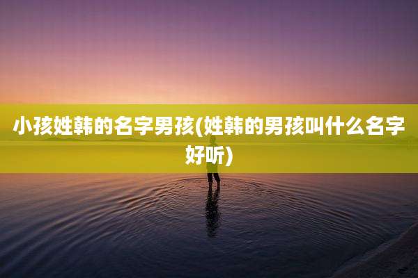 小孩姓韩的名字男孩(姓韩的男孩叫什么名字好听)