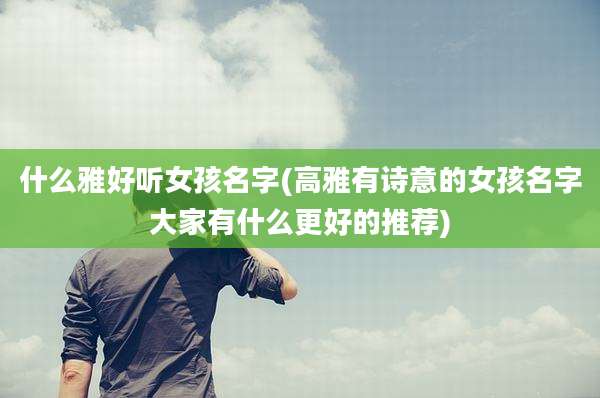 什么雅好听女孩名字(高雅有诗意的女孩名字大家有什么更好的推荐)