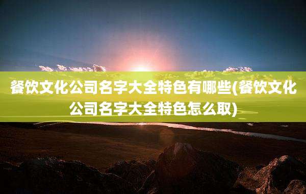 餐饮文化公司名字大全特色有哪些(餐饮文化公司名字大全特色怎么取)