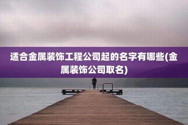 适合金属装饰工程公司起的名字有哪些(金属装饰公司取名)