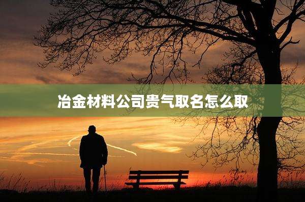 冶金材料公司贵气取名怎么取