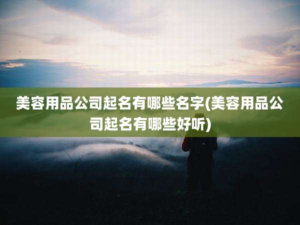 美容用品公司起名有哪些名字(美容用品公司起名有哪些好听)